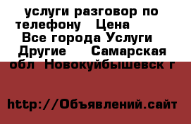 услуги разговор по телефону › Цена ­ 800 - Все города Услуги » Другие   . Самарская обл.,Новокуйбышевск г.